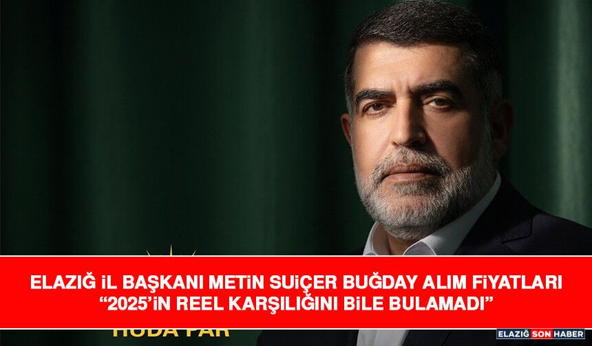 Elazığ İl Başkanı Metin Suiçer Buğday Alım Fiyatları “2025’in Reel Karşılığını Bile Bulamadı”