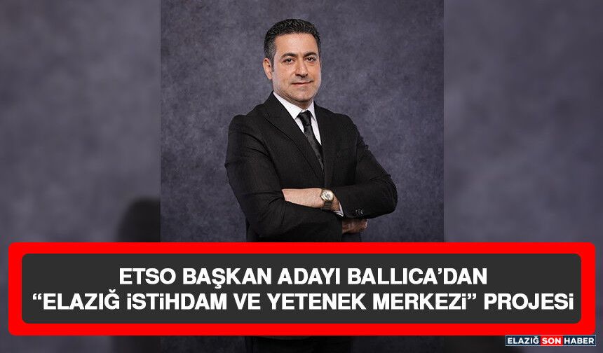 ETSO Başkan Adayı Ballıca’dan “Elazığ İstihdam ve Yetenek Merkezi” Projesi