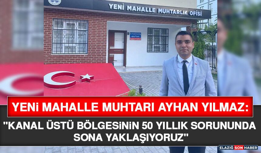 Yeni Mahalle Muhtarı Ayhan Yılmaz: "kanal Üstü Bölgesinin 50 yıllık Sorununda Sona Yaklaşıyoruz"