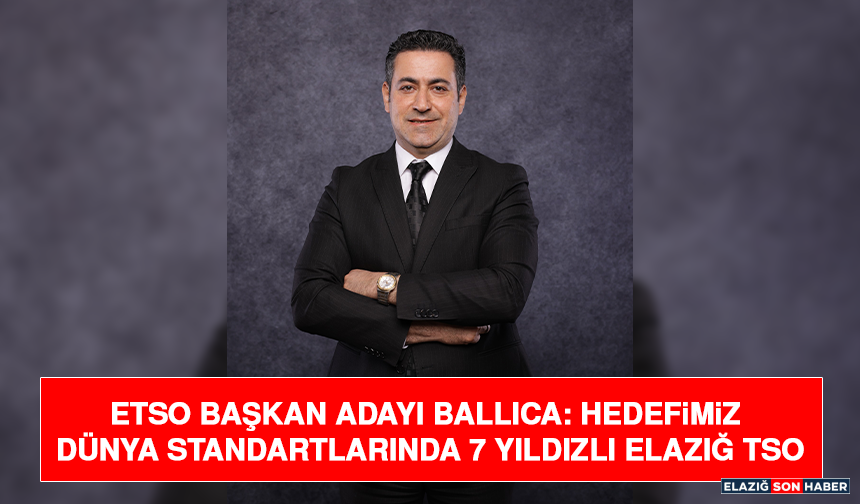 ETSO Başkan Adayı Ballıca: Hedefimiz Dünya Standartlarında 7 Yıldızlı Elazığ TSO