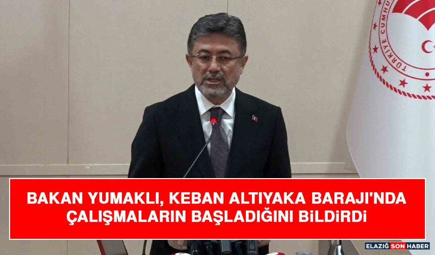 Bakan Yumaklı, Keban Altıyaka Barajı'nda Çalışmaların Başladığını Bildirdi
