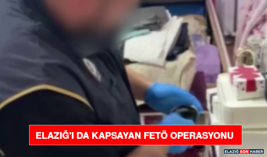 Elazığ'ı da Kapsayan FETÖ Operasyonu