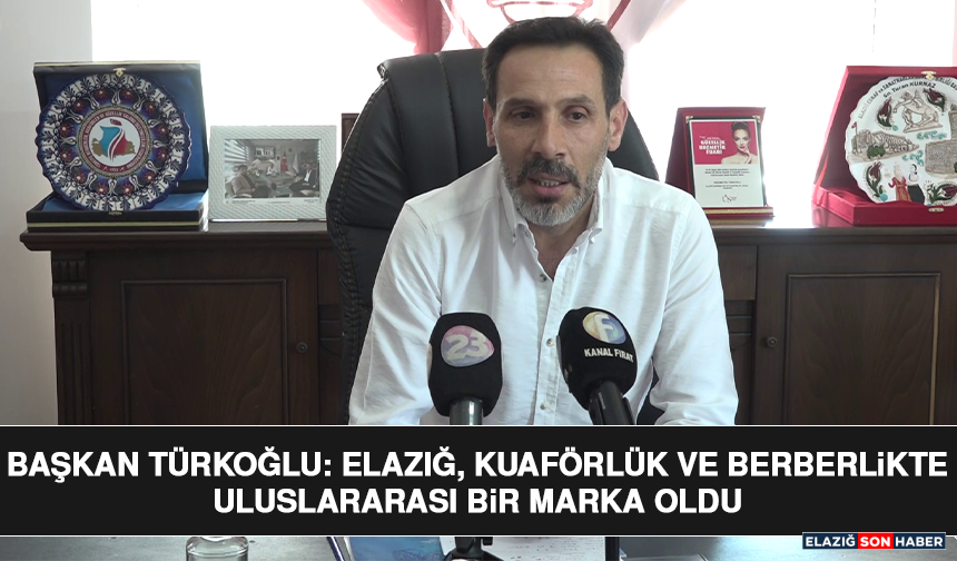 Başkan Türkoğlu: Elazığ, Kuaförlük ve Berberlikte Uluslararası Bir Marka Oldu