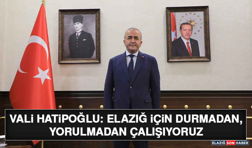 Vali Hatipoğlu: Elazığ İçin Durmadan, Yorulmadan Çalışıyoruz