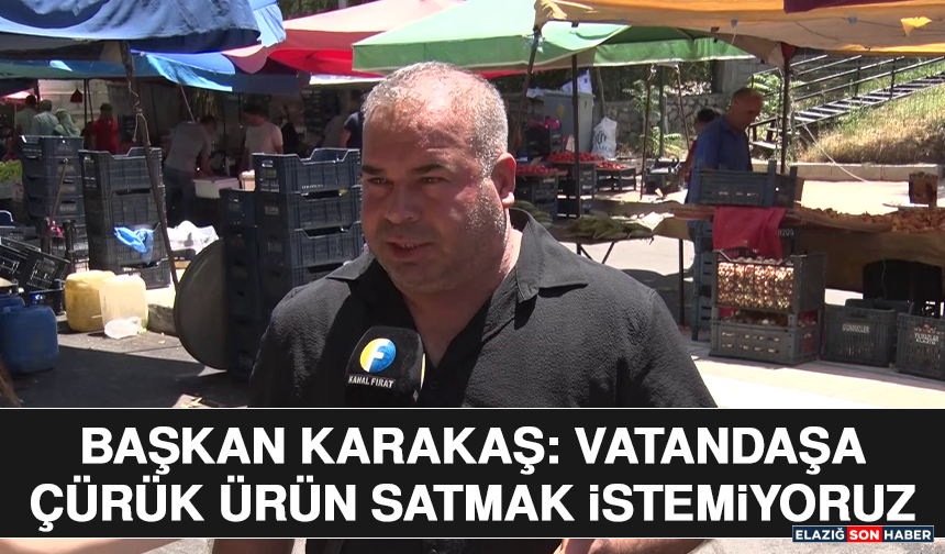 Başkan Karakaş: Vatandaşa Çürük Ürün Satmak İstemiyoruz