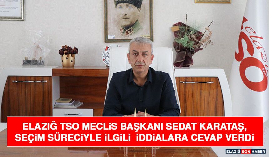 Elazığ TSO Meclis Başkanı Sedat Karataş, Seçim Süreciyle İlgili İddialara Cevap Verdi