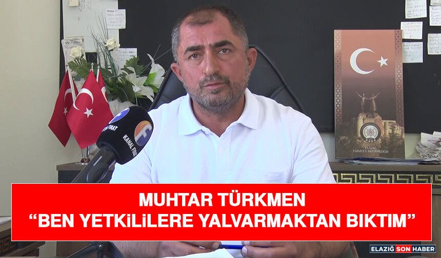 Muhtar Türkmen “Ben Yetkililere Yalvarmaktan Bıktım”