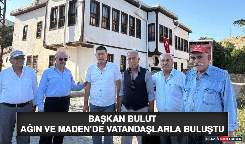 Başkan Bulut, Ağın ve Maden’de Vatandaşlarla Buluştu
