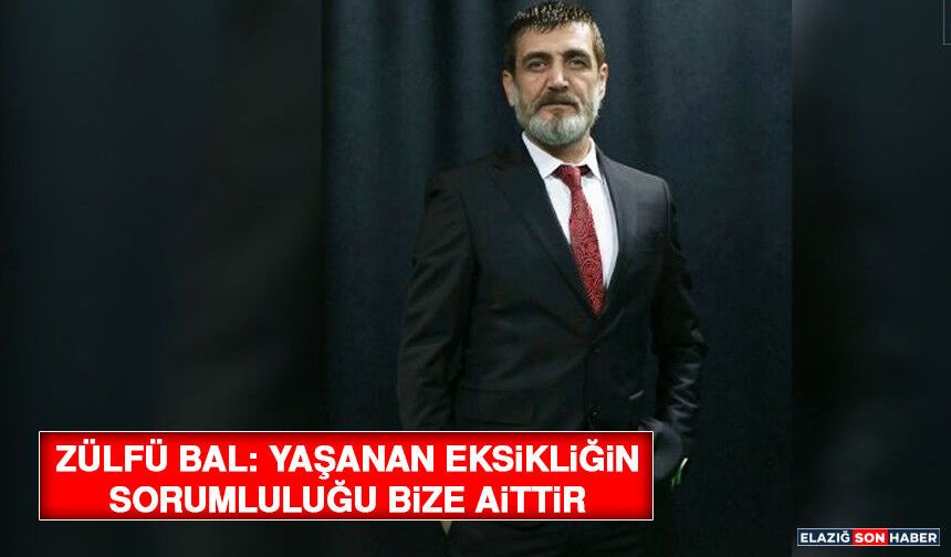 Zülfü Bal: Yaşanan Eksikliğin Sorumluluğu Bize Aittir