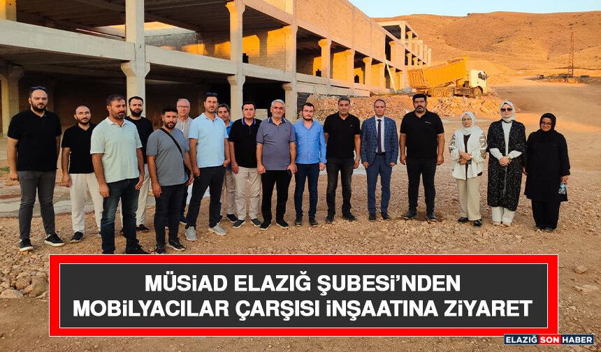 MÜSİAD Elazığ Şubesi’nden Mobilyacılar Çarşısı İnşaatına Ziyaret