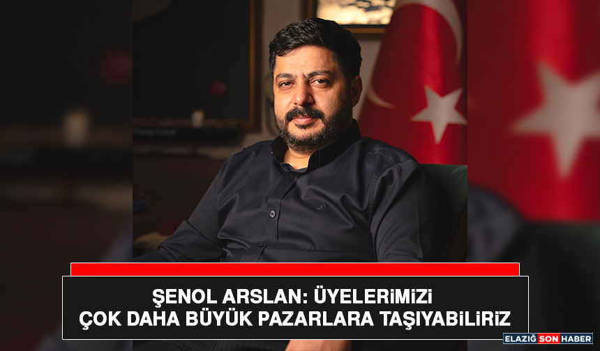 Şenol Arslan: Üyelerimizi Çok Daha Büyük Pazarlara Taşıyabiliriz