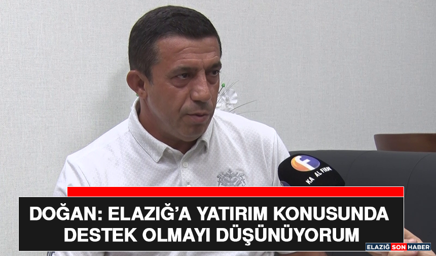 Doğan: Elazığ’a Yatırım Konusunda Destek Olmayı Düşünüyorum