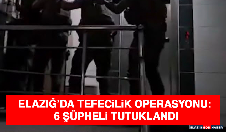 Elazığ’da Tefecilik Operasyonu: 6 Şüpheli Tutuklandı