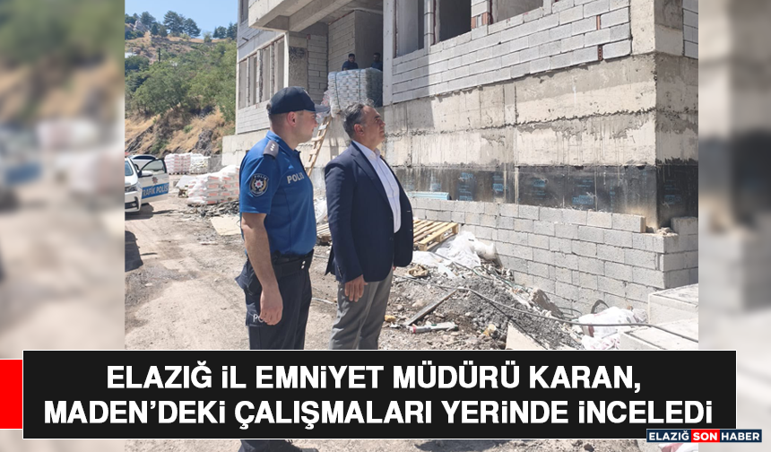 Elazığ İl Emniyet Müdürü Karan, Maden’deki Çalışmaları Yerinde İnceledi