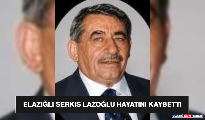 Elazığlı Serkis Lazoğlu Hayatını Kaybetti