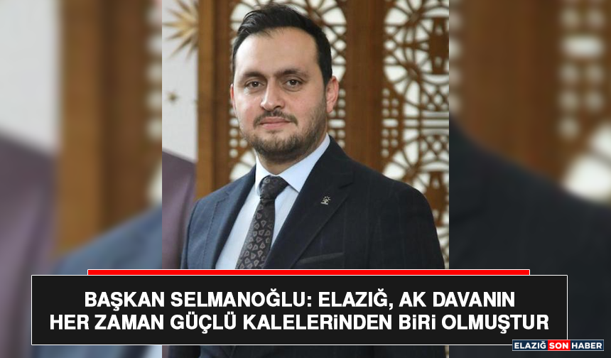 Başkan Selmanoğlu: Elazığ, AK Davanın Her Zaman Güçlü Kalelerinden Biri Olmuştur