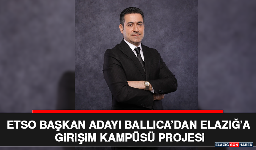 ETSO Başkan adayı Ballıca’dan Elazığ’a Girişim Kampüsü Projesi