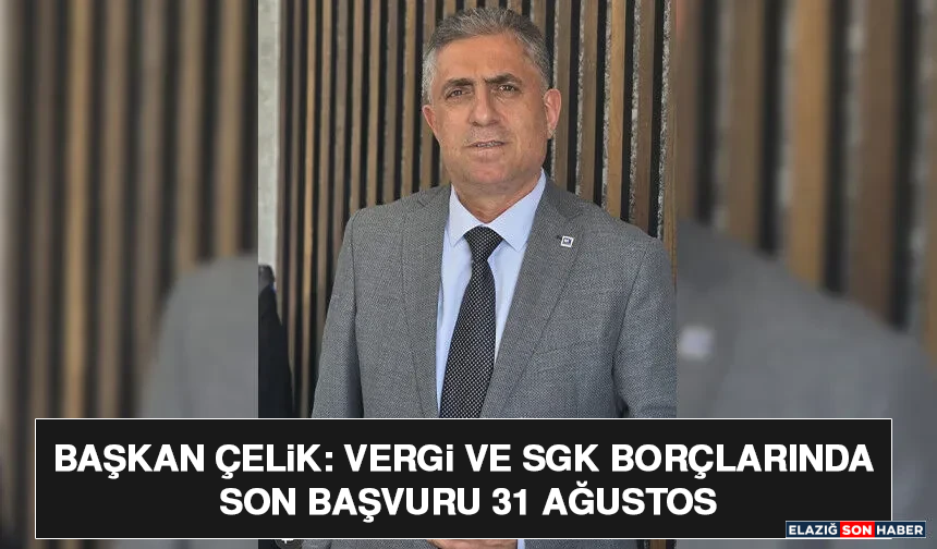Başkan Çelik: Vergi ve SGK Borçlarında Son Başvuru 31 Ağustos
