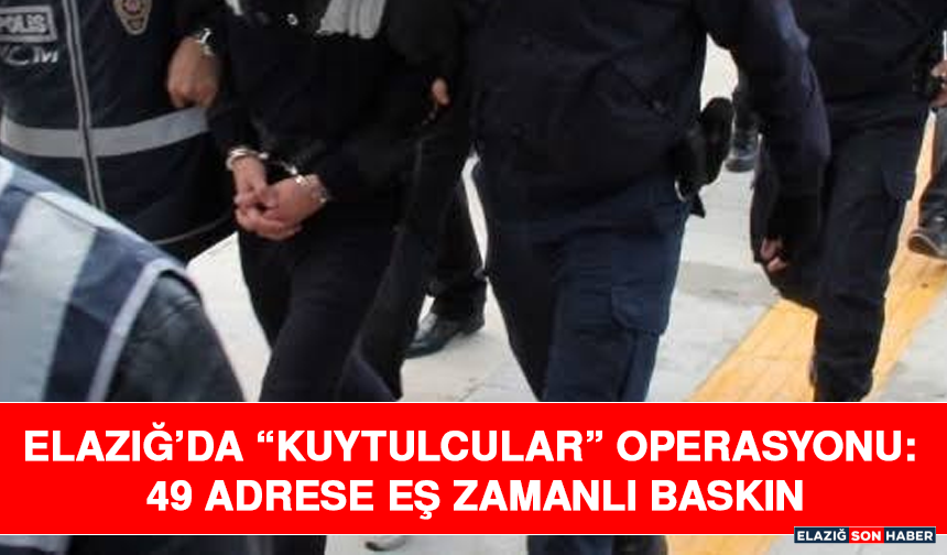Elazığ’da “Kuytulcular” Operasyonu: 49 Adrese Eş Zamanlı Baskın