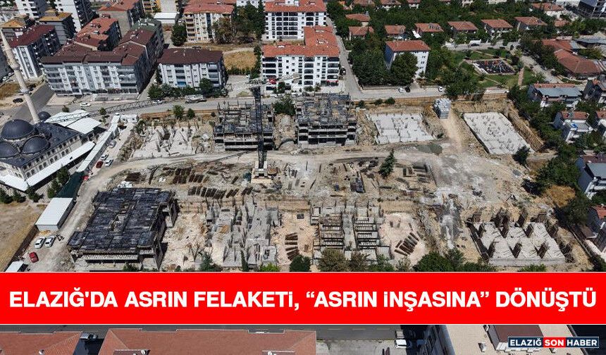 Elazığ'da Asrın Felaketi, “Asrın İnşasına” Dönüştü