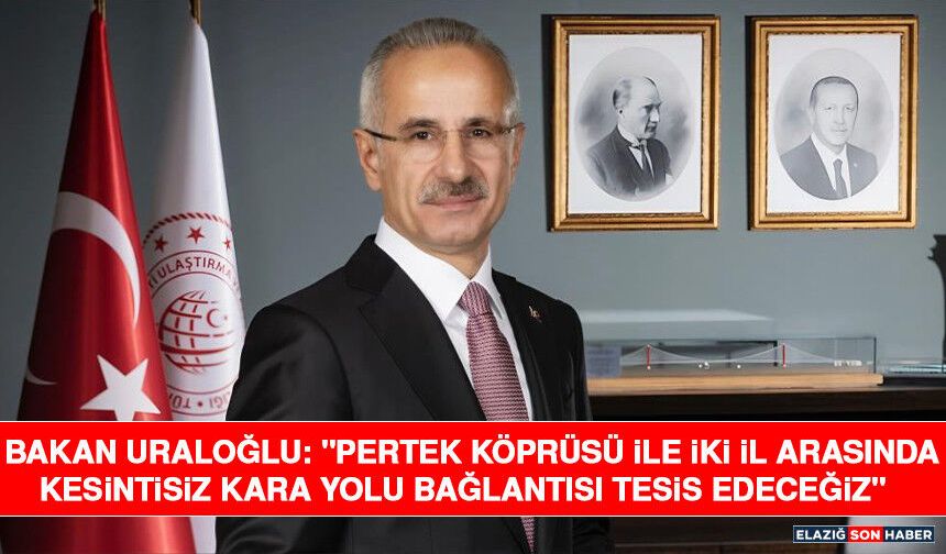 Bakan Uraloğlu: "Pertek Köprüsü ile İki İl Arasında Kesintisiz Kara Yolu Bağlantısı Tesis Edeceğiz"