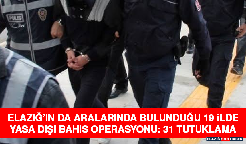 Elazığ’ın da Aralarında Bulunduğu 19 İlde Yasa Dışı Bahis Operasyonu: 31 Tutuklama