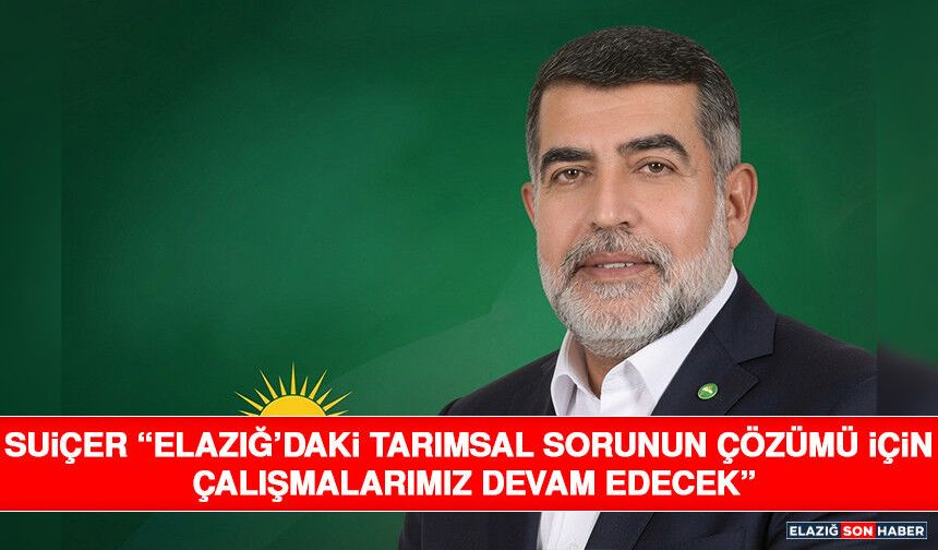 Suiçer “Elazığ’daki Tarımsal Sorunun Çözümü İçin Çalışmalarımız Devam Edecek”