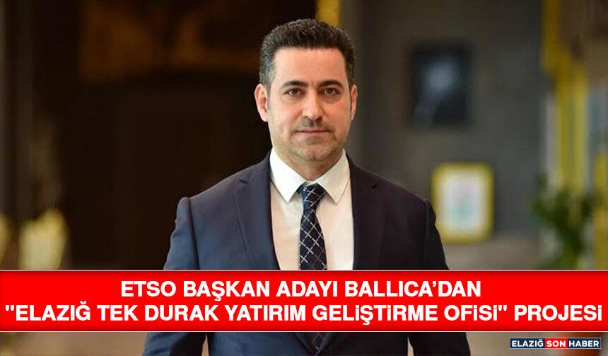 ETSO Başkan Adayı Ballıca’dan "Elazığ Tek Durak Yatırım Geliştirme Ofisi" Projesi