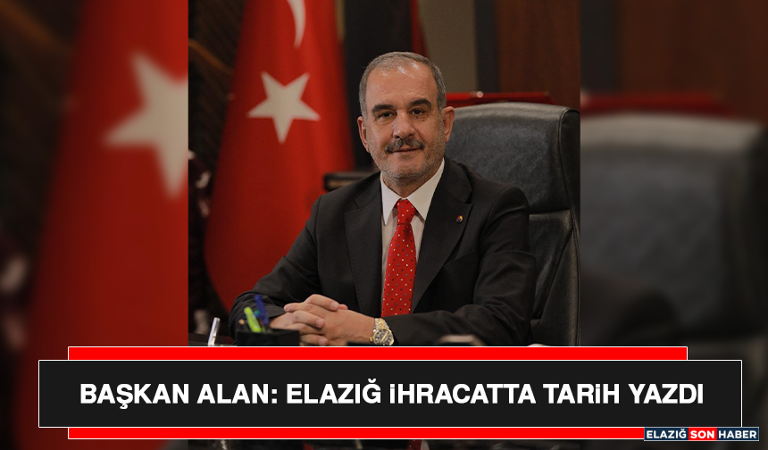 Başkan Alan: Elazığ İhracatta Tarih Yazdı