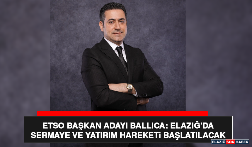 ETSO Başkan Adayı Ballıca: Elazığ’da Sermaye ve Yatırım Hareketi Başlatılacak