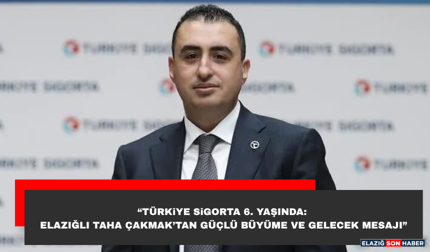 “Türkiye Sigorta 6. Yaşında: Elazığlı Taha Çakmak’tan Güçlü Büyüme ve Gelecek Mesajı”