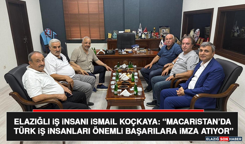 Elazığlı İş İnsanı İsmail Koçkaya: “Macaristan’da Türk İş İnsanları Önemli Başarılara İmza Atıyor”
