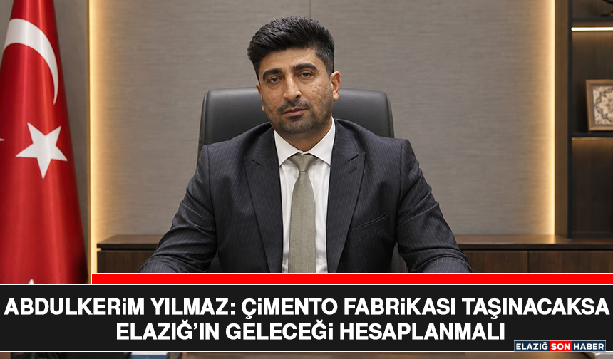 Abdulkerim Yılmaz: Çimento Fabrikası Taşınacaksa Elazığ’ın Geleceği Hesaplanmalı