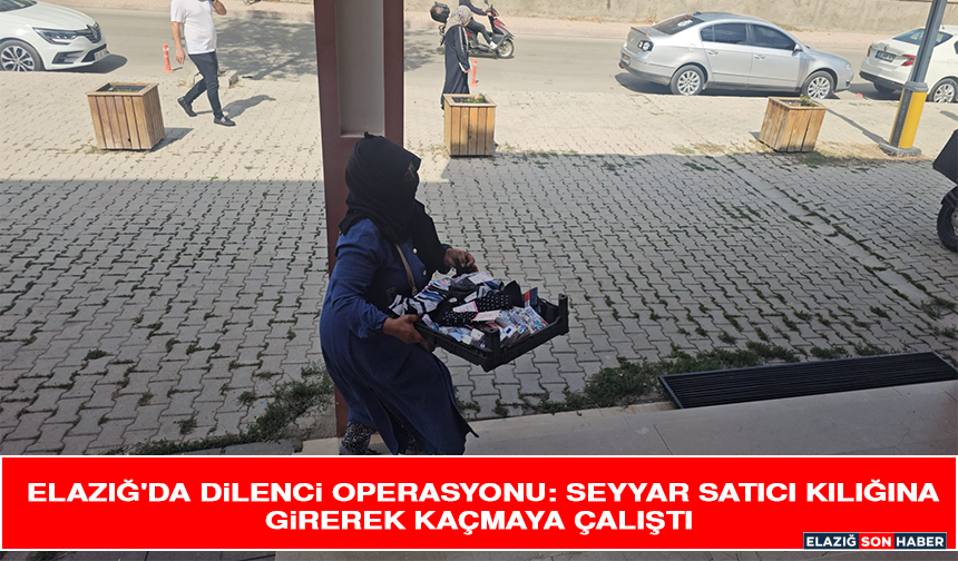 Elazığ'da Dilenci Operasyonu: Seyyar Satıcı Kılığına Girerek Kaçmaya Çalıştı