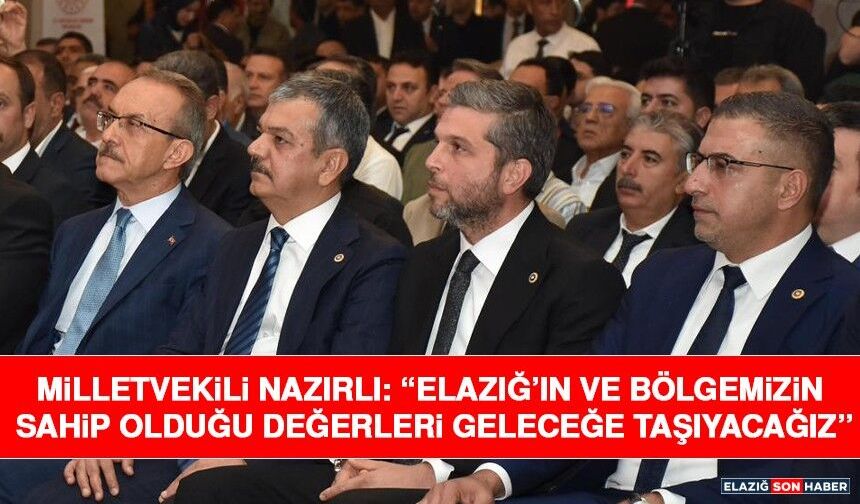 Milletvekili Nazırlı: “Elazığ’ın ve Bölgemizin Sahip Olduğu Değerleri Geleceğe Taşıyacağız”
