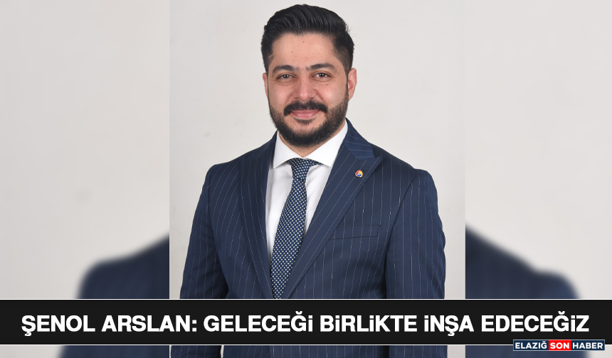 Şenol Arslan: Geleceği Birlikte İnşa Edeceğiz