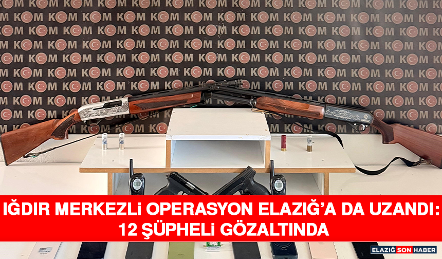 Iğdır Merkezli Operasyon Elazığ’a da Uzandı: 12 Şüpheli Gözaltında