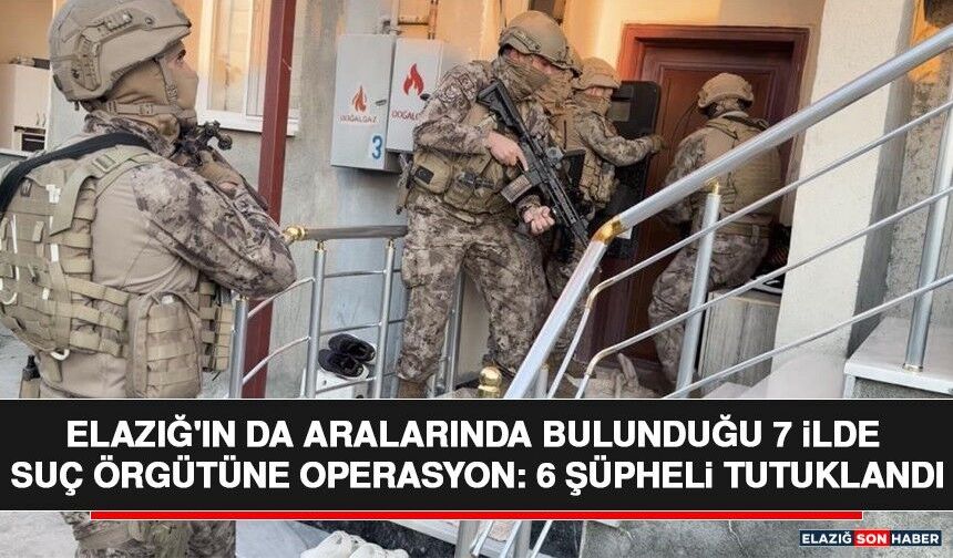 Elazığ'ın da Aralarında Bulunduğu 7 İlde Suç Örgütüne Operasyon: 6 Şüpheli Tutuklandı