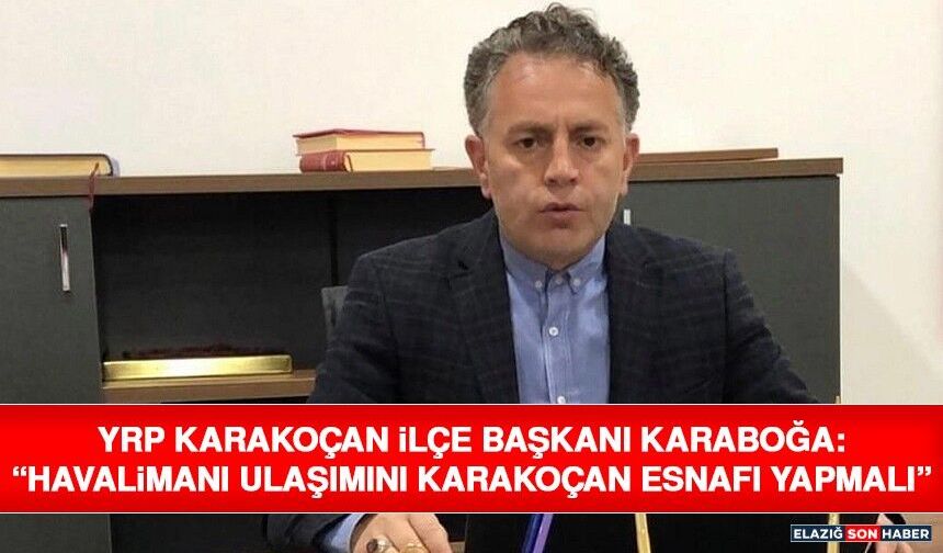 YRP Karakoçan İlçe Başkanı Karaboğa: “Havalimanı Ulaşımını Karakoçan Esnafı Yapmalı”