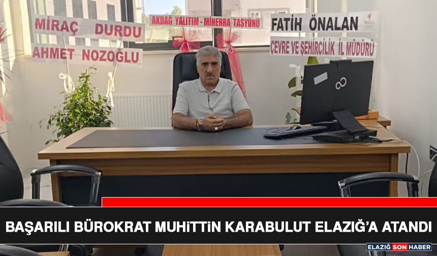 Başarılı Bürokrat Muhittin Karabulut Elazığ’a Atandı