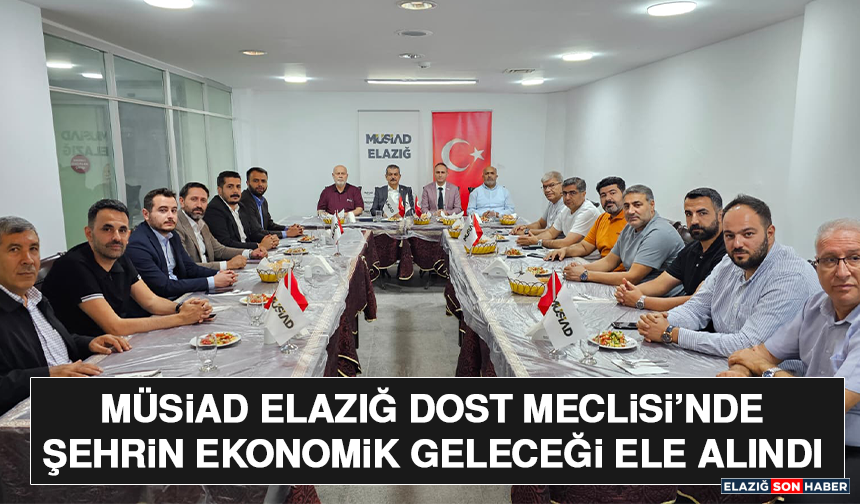 MÜSİAD Elazığ Dost Meclisi’nde Şehrin Ekonomik Geleceği Ele Alındı