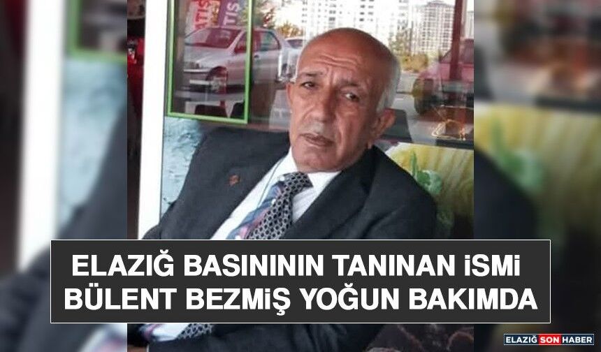 Elazığ Basınının Tanınan İsmi Bülent Bezmiş Yoğun Bakımda