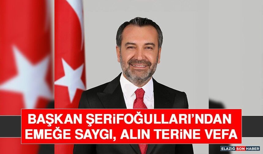 Başkan Şerifoğulları’ndan Emeğe Saygı, Alın Terine Vefa
