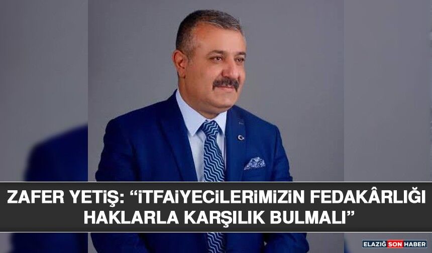 Zafer Yetiş: “İtfaiyecilerimizin Fedakârlığı Haklarla Karşılık Bulmalı”