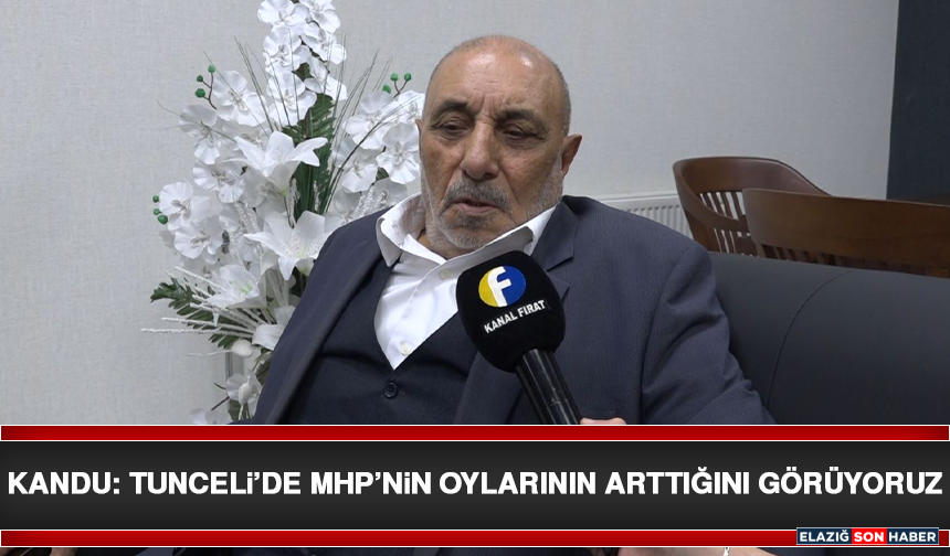 Kandu: Tunceli’de MHP’nin Oylarının Arttığını Görüyoruz