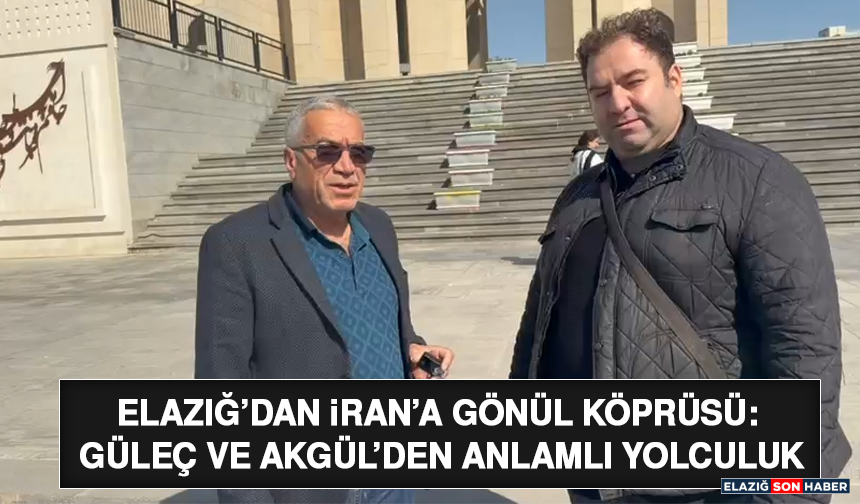 Elazığ’dan İran’a Gönül Köprüsü: Güleç ve Akgül’den Anlamlı Yolculuk