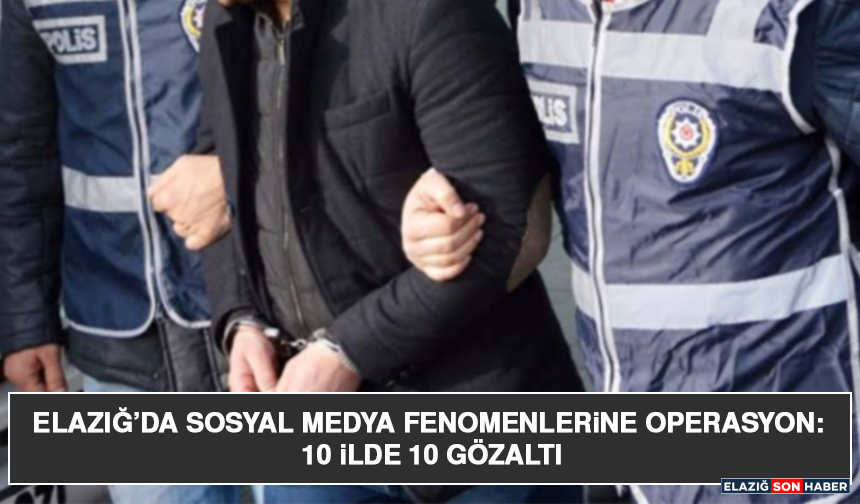 Elazığ’da Sosyal Medya Fenomenlerine Operasyon: 10 İlde 10 Gözaltı