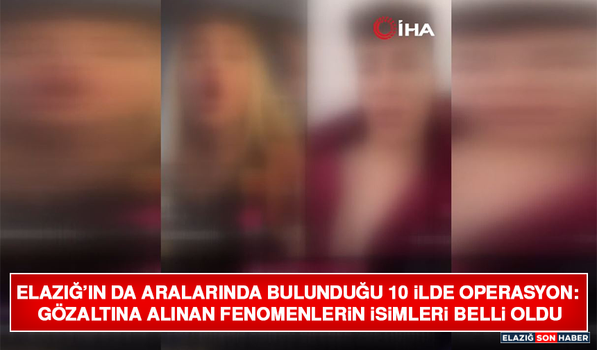 Elazığ’ın da Aralarında Bulunduğu 10 İlde Operasyon:  Gözaltına Alınan Fenomenlerin İsimleri Belli Oldu