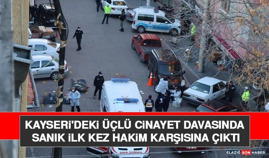Kayseri'deki Üçlü Cinayet Davasında Sanık İlk Kez Hakim Karşısına Çıktı