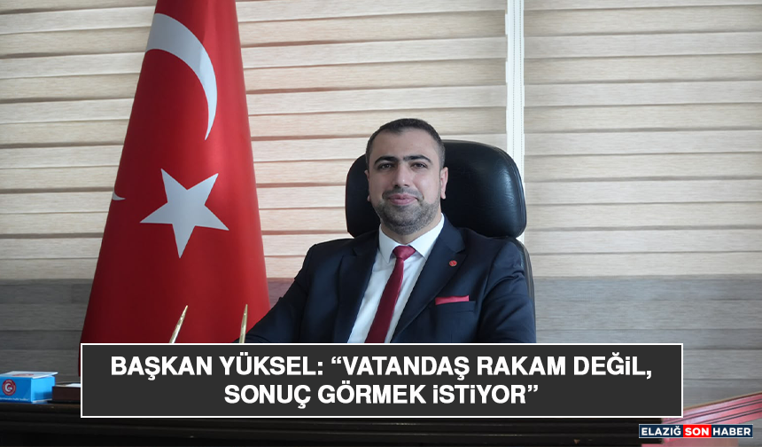 Başkan Yüksel: “Vatandaş Rakam Değil, Sonuç Görmek İstiyor”